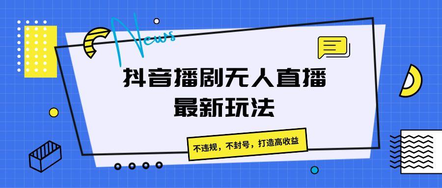 抖音播剧无人直播最新玩法，不违规，不封号，打造高收益-蜜桃网创