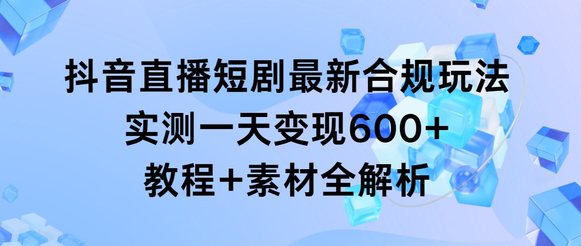 抖音直播短剧最新合规玩法，实测一天变现600+，教程+素材全解析-蜜桃网创
