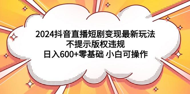 (9305期)2024抖音直播短剧变现最新玩法，不提示版权违规 日入600+零基础 小白可操作-蜜桃网创
