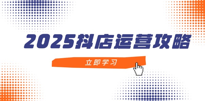 2025抖店运营攻略，掌握抖店技巧，打造月销百万，新手入门到精通-蜜桃网创