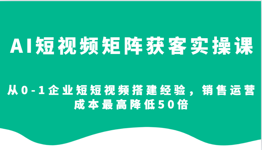 AI短视频矩阵获客实操课,从0-1企业短短视频搭建经验,销售运营成本最高降低50倍-蜜桃网创