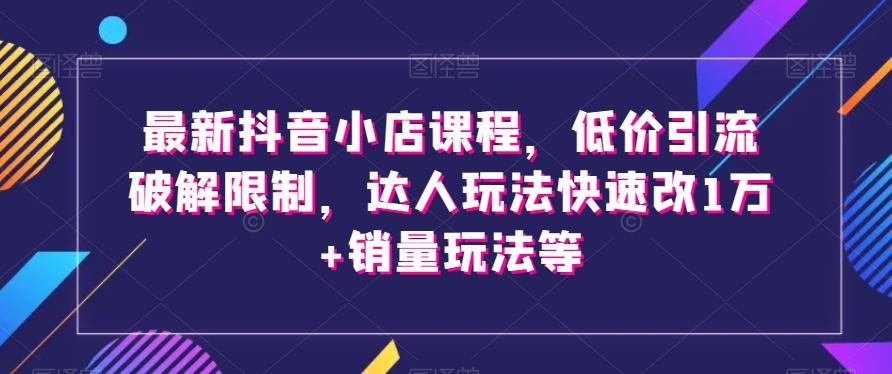 最新抖音小店课程，低价引流破解限制，达人玩法快速改1万+销量玩法等-蜜桃网创