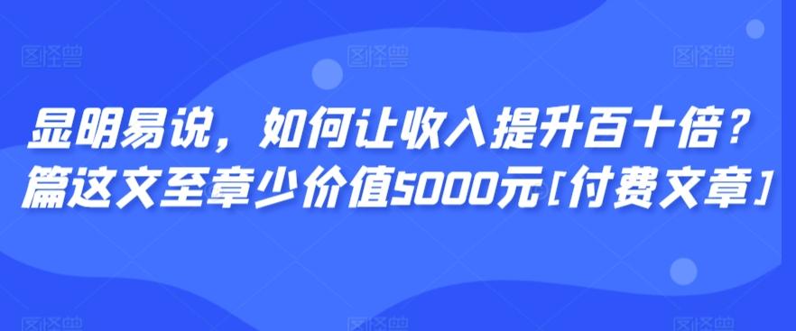 显明易说，如何让收入提升百十倍？‮篇这‬文‮至章‬少价值5000元[付费文章]-蜜桃网创