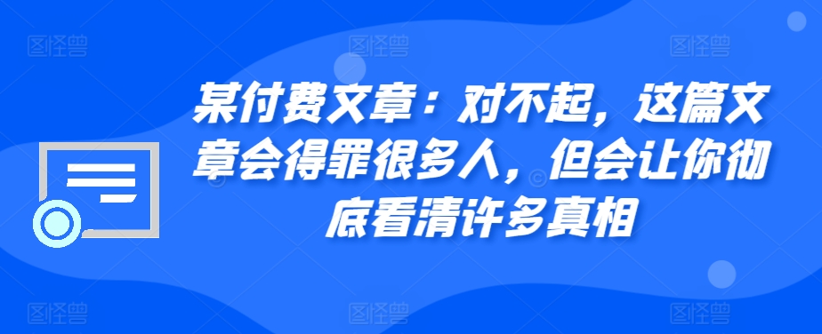 某付费文章：对不起，这篇文章会得罪很多人，但会让你彻底看清许多真相-蜜桃网创