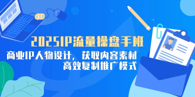 2025IP流量操盘手班，商业IP人物设计，获取内容素材，高效复制推广模式-蜜桃网创