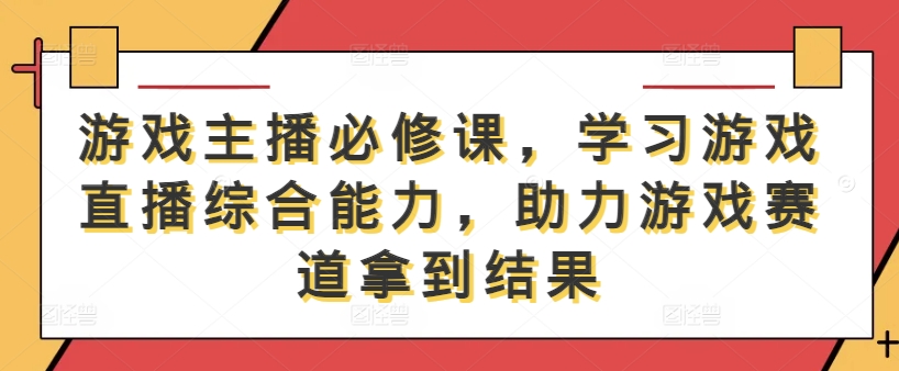 游戏主播必修课，学习游戏直播综合能力，助力游戏赛道拿到结果-蜜桃网创