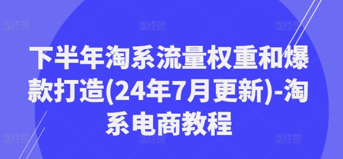 下半年淘系流量权重和爆款打造(24年7月更新)-淘系电商教程-蜜桃网创