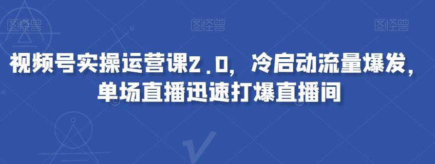 视频号实操运营课2.0，冷启动流量爆发，单场直播迅速打爆直播间-蜜桃网创