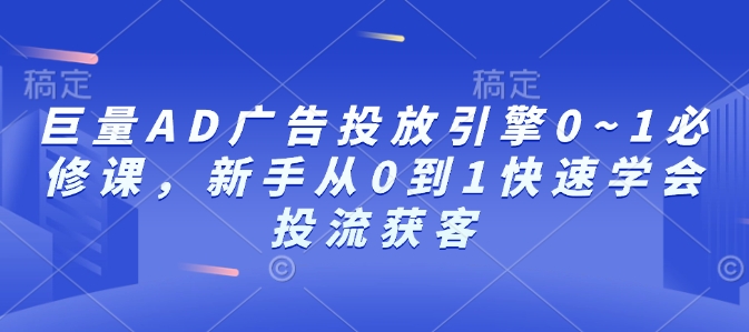 巨量AD广告投放引擎0~1必修课,新手从0到1快速学会投流获客-蜜桃网创