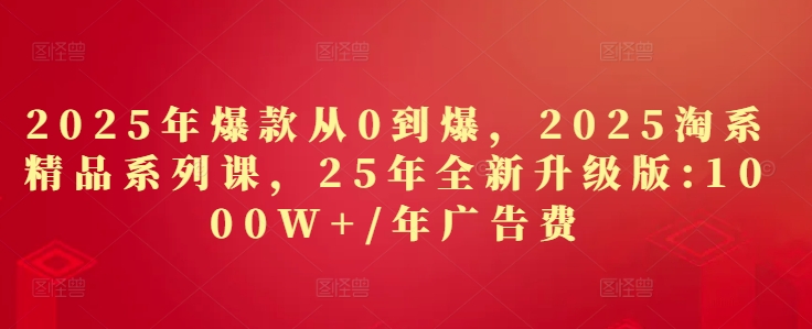 2025年爆款从0到爆，2025淘系精品系列课，25年全新升级版：1000W+1年广告费-蜜桃网创