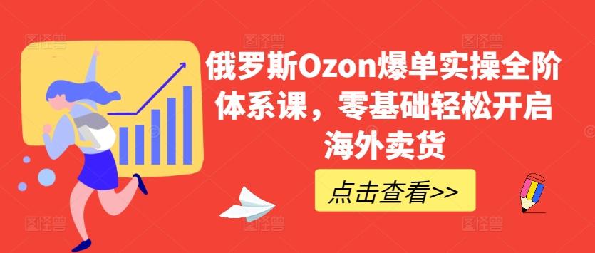 俄罗斯Ozon爆单实操全阶体系课，零基础轻松开启海外卖货-蜜桃网创