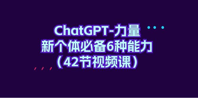 (9684期)ChatGPT-力量 新个体必备6种能力(42节视频课)-蜜桃网创