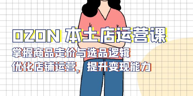 OZON 本土店运营课，掌握商品走价与选品逻辑，优化店铺运营，提升变现能力-蜜桃网创