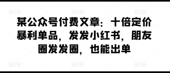 某公众号付费文章：十倍定价暴利单品，发发小红书，朋友圈发发圈，也能出单-蜜桃网创