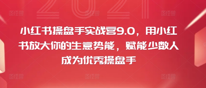 小红书操盘手实战营9.0，用小红书放大你的生意势能，赋能少数人成为优秀操盘手-蜜桃网创