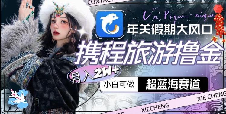 年关假期大风口，携程旅游撸金，超蓝海赛道,月入2w+【揭秘】-蜜桃网创