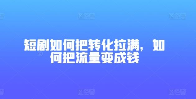 短剧如何把转化拉满，如何把流量变成钱-蜜桃网创