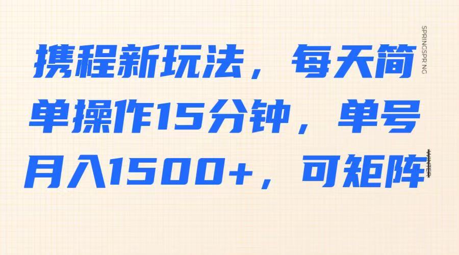 携程新玩法,每天简单操作15分钟,单号月入1500+,可矩阵-蜜桃网创