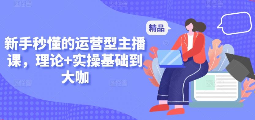 新手秒懂的运营型主播课，理论+实操基础到大咖-蜜桃网创