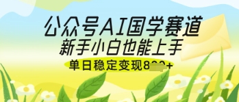 公众号AI国学爆文，国学赛道风口，新手小白也能轻松上手，单日稳定变现几张-蜜桃网创