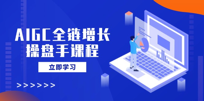 AIGC全链增长操盘手课程，从AI基础到私有化应用，轻松驾驭AI助力营销-蜜桃网创