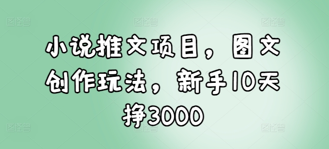 小说推文项目，图文创作玩法，新手10天挣3000-蜜桃网创