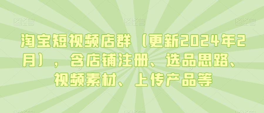 淘宝短视频店群(更新2024年2月),含店铺注册、选品思路、视频素材、上传产品等-蜜桃网创
