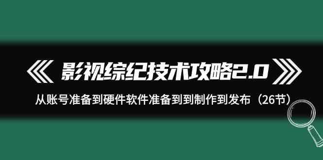 影视综纪技术攻略2.0:从账号准备到硬件软件准备到到制作到发布(26节课)-蜜桃网创