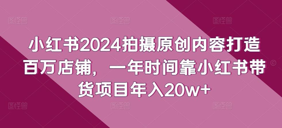 小红书2024拍摄原创内容打造百万店铺，一年时间靠小红书带货项目年入20w+-蜜桃网创