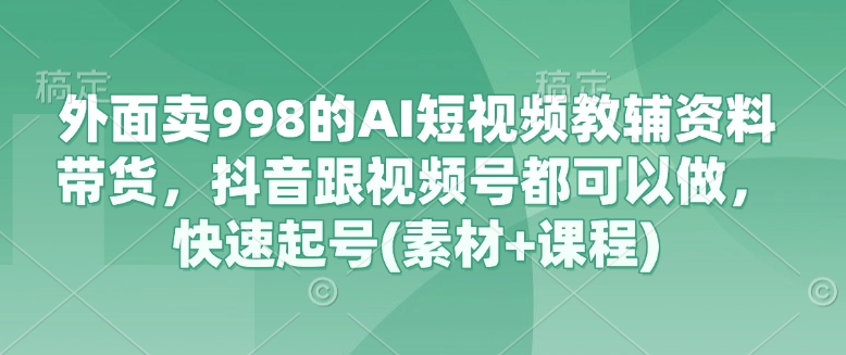 外面卖998的AI短视频教辅资料带货，抖音跟视频号都可以做，快速起号(素材+课程)-蜜桃网创