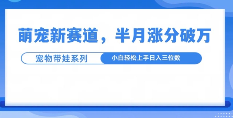 萌宠新赛道，萌宠带娃，半月涨粉10万+，小白轻松入手【揭秘】-蜜桃网创