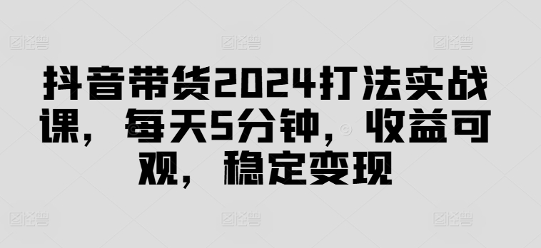抖音带货2024打法实战课，每天5分钟，收益可观，稳定变现【揭秘】-蜜桃网创
