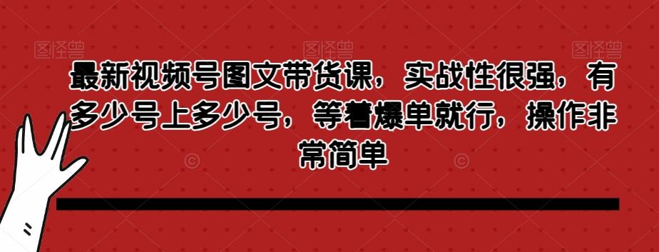 最新视频号图文带货课，实战性很强，有多少号上多少号，等着爆单就行，操作非常简单-蜜桃网创