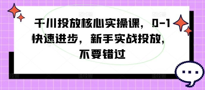 千川投放核心实操课，0-1快速进步，新手实战投放，不要错过-蜜桃网创