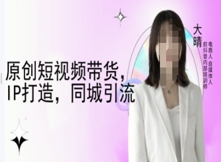 原创短视频带货,IP打造,同城引流-大晴自媒体教程