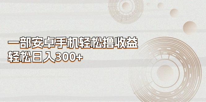 一部安卓手机轻松撸收益，轻松日入300+-蜜桃网创
