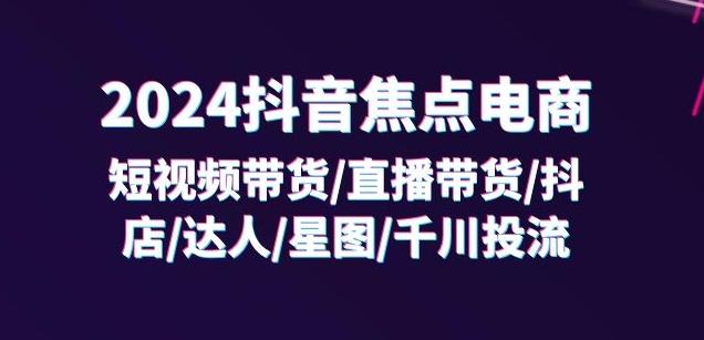 2024抖音焦点电商：短视频带货/直播带货/抖店/达人/星图/千川投流/32节课-蜜桃网创