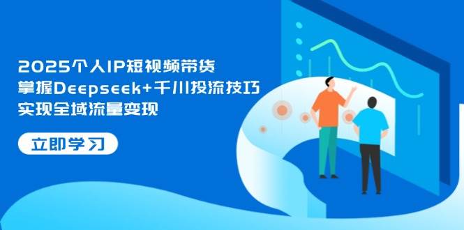 2025个人IP短视频带货，掌握Deepseek+千川投流技巧，实现全域流量变现-蜜桃网创
