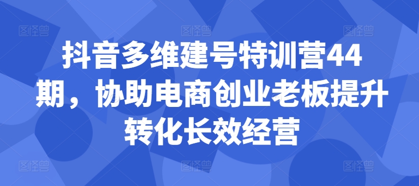 抖音多维建号特训营44期，协助电商创业老板提升转化长效经营-蜜桃网创