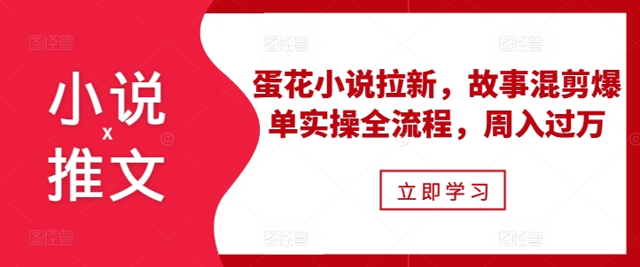 小说推文之蛋花小说拉新，故事混剪爆单实操全流程，周入过万-蜜桃网创