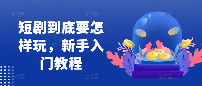 短剧到底要怎样玩，新手入门教程-蜜桃网创