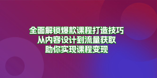 全面解锁爆款课程打造技巧，从内容设计到流量获取，助你实现课程变现-蜜桃网创