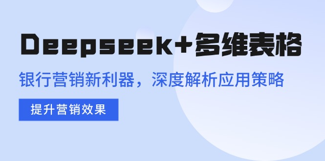 Deepseek+多维表格，银行营销新利器，深度解析应用策略，提升营销效果-蜜桃网创