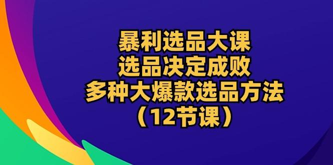 暴利 选品大课：选品决定成败，教你多种大爆款选品方法(12节课-蜜桃网创