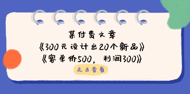 某付费文章:《300元设计出20个新品》+《客单价500,利润300》-蜜桃网创