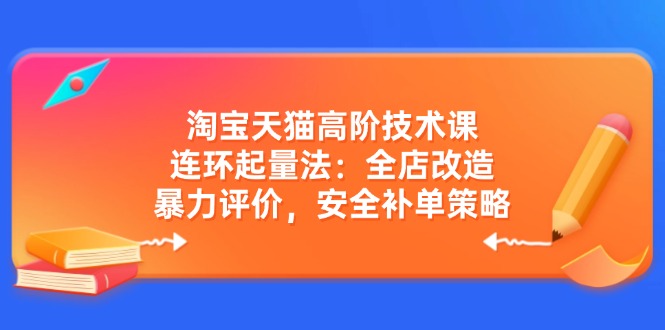 淘宝天猫高阶技术课：连环起量法：全店改造，暴力评价，安全补单策略-蜜桃网创
